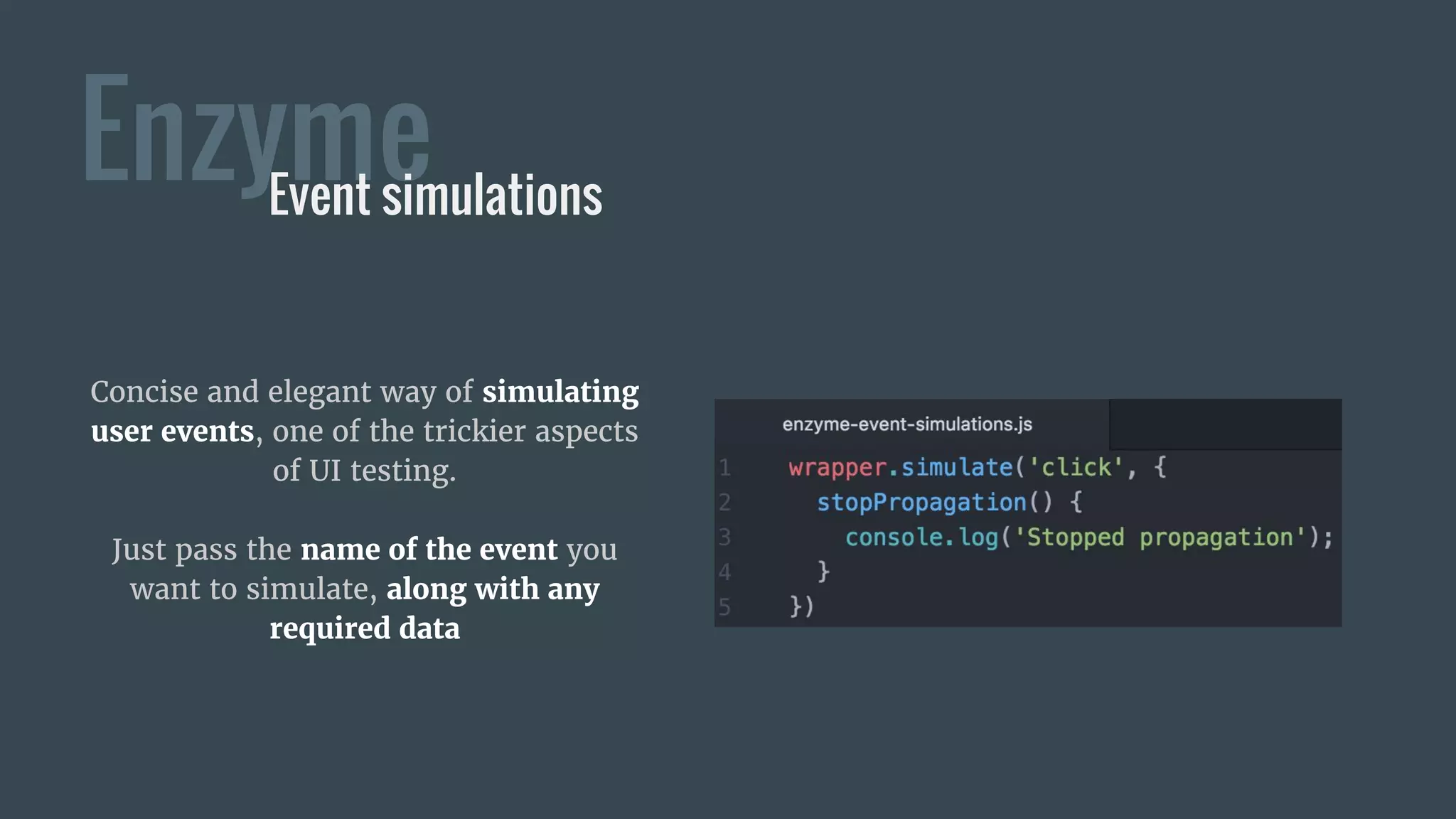Enzyme
Concise and elegant way of simulating
user events, one of the trickier aspects
of UI testing.
Just pass the name of the event you
want to simulate, along with any
required data
Event simulations
 