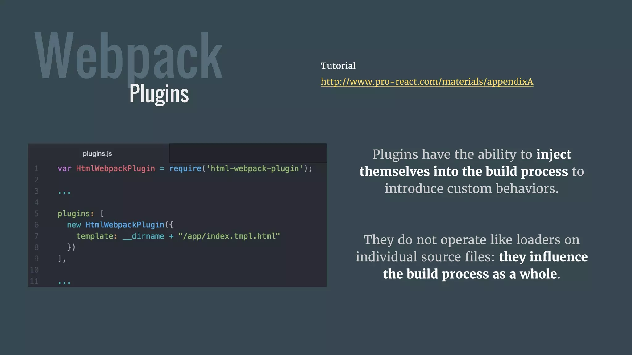 WebpackPlugins
Tutorial
http://www.pro-react.com/materials/appendixA
Plugins have the ability to inject
themselves into the build process to
introduce custom behaviors.
They do not operate like loaders on
individual source files: they influence
the build process as a whole.
 
