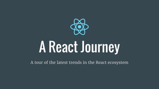 A React Journey
A tour of the latest trends in the React ecosystem
 
