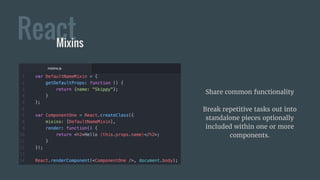 ReactMixins
Share common functionality
Break repetitive tasks out into
standalone pieces optionally
included within one or more
components.
 