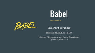 Babel
Javascript compiler
Transpile ES6/ES7 in ES5
(Classes / Destructuring / Arrow functions /
Spread operator ...)
http://babeljs.io
 