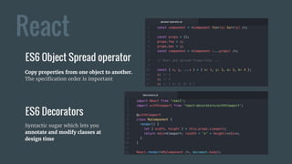 React
ES6 Object Spread operator
ES6 Decorators
Copy properties from one object to another.
The specification order is important
Syntactic sugar which lets you
annotate and modify classes at
design time
 