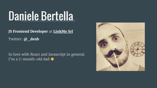 JS Frontend Developer at LinkMe Srl
Twitter: @_denb
In love with React and Javascript in general.
I’m a 7-month-old dad
Daniele Bertella
 