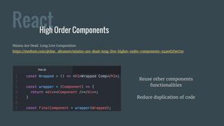 ReactHigh Order Components
Reuse other components
functionalities
Reduce duplication of code
Mixins Are Dead. Long Live Composition
https://medium.com/@dan_abramov/mixins-are-dead-long-live-higher-order-components-94a0d2f9e750
 