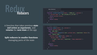 ReduxReducers
A function that takes previous state
and action as arguments, and
returns the next state of the app
Split reducers in smaller functions
managing parts of the state
 