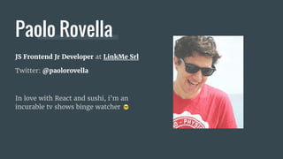 JS Frontend Jr Developer at LinkMe Srl
Twitter: @paolorovella
In love with React and sushi, i’m an
incurable tv shows binge watcher
Paolo Rovella
 