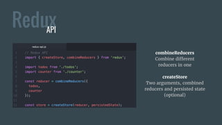 ReduxAPI
combineReducers
Combine different
reducers in one
createStore
Two arguments, combined
reducers and persisted state
(optional)
 