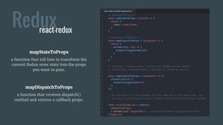 Reduxreact-redux
mapStateToProps
a function that tell how to transform the
current Redux store state into the props
you want to pass.
mapDispatchToProps
a function that receives dispatch()
method and returns a callback props.
 