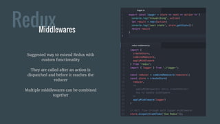 ReduxMiddlewares
Suggested way to extend Redux with
custom functionality
They are called after an action is
dispatched and before it reaches the
reducer
Multiple middlewares can be combined
together
 