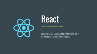 React
React is a JavaScript library for
creating user interfaces
https://facebook.github.io/react
 