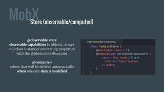 MobXStore (observable/computed)
@observable state
observable capabilities to objects, arrays
and class instances annotating properties
with the @observable decorator
@computed
values that will be derived automatically
when relevant data is modified
 