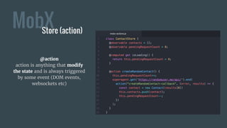 @action
action is anything that modify
the state and is always triggered
by some event (DOM events,
websockets etc)
MobXStore (action)
 