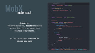 MobX
@observer
observer function / decorator is used
to turn ReactJS components into
reactive components.
In this component store can be
passed as a prop
mobx-react
 