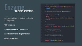 Enzyme
Enzyme Selectors can find nodes by
4 categories:
CSS selectors
React component constructor
React component display name
Object properties
Enzyme selectors
 