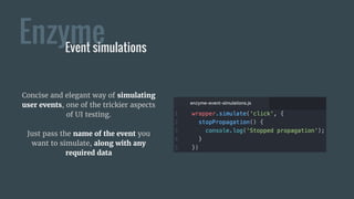 Enzyme
Concise and elegant way of simulating
user events, one of the trickier aspects
of UI testing.
Just pass the name of the event you
want to simulate, along with any
required data
Event simulations
 