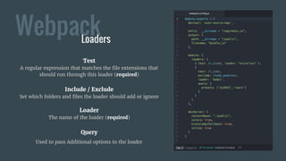 WebpackLoaders
Test
A regular expression that matches the file extensions that
should run through this loader (required)
Include / Exclude
Set which folders and files the loader should add or ignore
Loader
The name of the loader (required)
Query
Used to pass Additional options to the loader
 