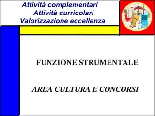 Attività complementari
    Attività curricolari
Valorizzazione eccellenza




    FUNZIONE STRUMENTALE


   AREA CULTURA E CONCORSI
 