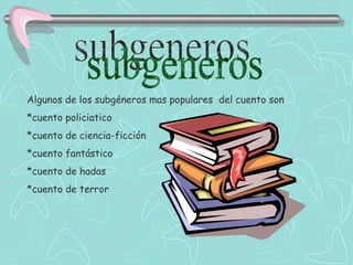 subgeneros Algunos de los subgéneros mas populares  del cuento son *cuento policiatico *cuento de ciencia-ficción *cuento fantástico *cuento de hadas *cuento de terror 