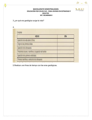 CEYPEC
BACHILLERATO SEMESTRALIZADO.
EDUCACIÓN POR CICLOS CLEI - PARA JOVENES EN EXTRAEDAD Y
ADULTOS
NIT: 901489468-0
3 ¿en qué era geológica surge la vida?
4.
5.Realizar una línea de tiempo con las eras geológicas.
 
