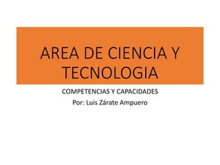 AREA DE CIENCIA Y
TECNOLOGIA
COMPETENCIAS Y CAPACIDADES
Por: Luis Zárate Ampuero
 
