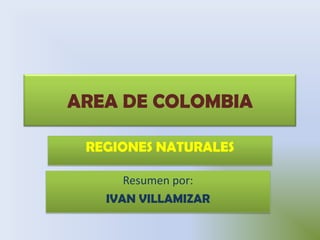 AREA DE COLOMBIA

 REGIONES NATURALES

      Resumen por:
   IVAN VILLAMIZAR
 
