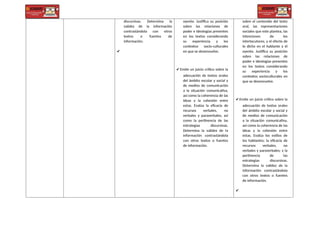 discursivas. Determina la
validez de la información
contrastándola con otros
textos o fuentes de
información.
✔
oyente. Justifica su posición
sobre las relaciones de
poder e ideologías presentes
en los textos considerando
su experiencia y los
contextos socio-culturales
en que se desenvuelve.
✔ Emite un juicio crítico sobre la
adecuación de textos orales
del ámbito escolar y social y
de medios de comunicación
a la situación comunicativa,
así como la coherencia de las
ideas y la cohesión entre
estas. Evalúa la eficacia de
recursos verbales, no
verbales y paraverbales, así
como la pertinencia de las
estrategias discursivas.
Determina la validez de la
información contrastándola
con otros textos o fuentes
de información.
sobre el contenido del texto
oral, las representaciones
sociales que este plantea, las
intenciones de los
interlocutores, y el efecto de
lo dicho en el hablante y el
oyente. Justifica su posición
sobre las relaciones de
poder e ideologías presentes
en los textos considerando
su experiencia y los
contextos socioculturales en
que se desenvuelve.
✔ Emite un juicio crítico sobre la
adecuación de textos orales
del ámbito escolar y social y
de medios de comunicación
a la situación comunicativa,
así como la coherencia de las
ideas y la cohesión entre
estas. Evalúa los estilos de
los hablantes; la eficacia de
recursos verbales, no
verbales y paraverbales; y la
pertinencia de las
estrategias discursivas.
Determina la validez de la
información contrastándola
con otros textos o fuentes
de información.
✔
 