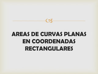 
AREAS DE CURVAS PLANAS
EN COORDENADAS
RECTANGULARES
 
