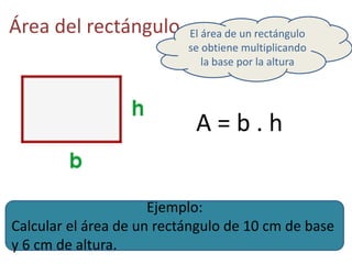 Área del rectángulo
A = b . h
El área de un rectángulo
se obtiene multiplicando
la base por la altura
Ejemplo:
Calcular el área de un rectángulo de 10 cm de base
y 6 cm de altura.
 