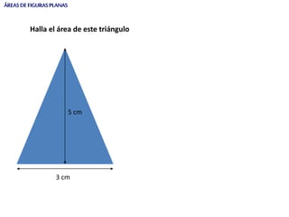 ÁREASDEFIGURASPLANAS
5 cm
3 cm
Halla el área de este triángulo
 