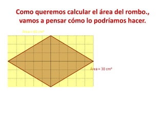 Como queremos calcular el área del rombo.,
vamos a pensar cómo lo podríamos hacer.
 