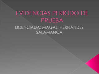 EVIDENCIAS PERIODO DE PRUEBA  LICENCIADA: MAGALI HERNÁNDEZ SALAMANCA  
