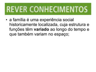 a família é uma experiência social historicamente localizada, cuja estrutura e funções têm  variado  ao longo do tempo e que também variam no espaço; 