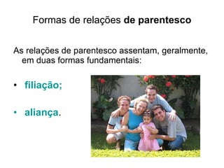 Formas de relações  de parentesco As relações de parentesco assentam, geralmente, em duas formas fundamentais: filiação;  aliança . 