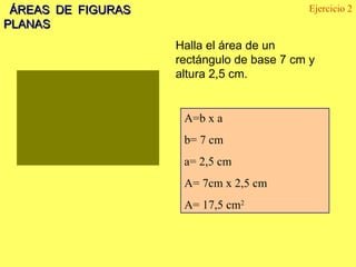 ÁREAS DE FIGURAS PLANAS Halla el área de un  rectángulo de base 7 cm y altura 2,5 cm. Ejercicio 2 A=b x a  b= 7 cm a= 2,5 cm A= 7cm x 2,5 cm A= 17,5 cm 2 