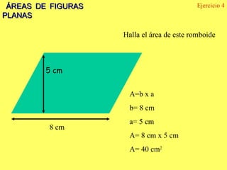 ÁREAS DE FIGURAS PLANAS Ejercicio 4 5 cm 8 cm Halla el área de este romboide A=b x a  b= 8 cm a= 5 cm A= 8 cm x 5 cm A= 40 cm 2 