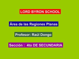 LORD BYRON SCHOOL
Área de las Regiones Planas
Profesor: Raúl Dongo
Sección : 4to DE SECUNDARIA
 