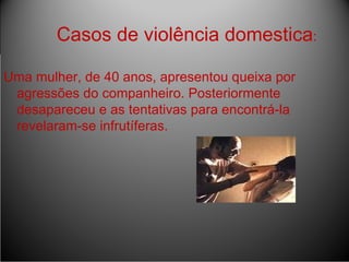 Casos de violência domestica  Casos de violência domestica : Uma mulher, de 40 anos, apresentou queixa por agressões do companheiro. Posteriormente desapareceu e as tentativas para encontrá-la revelaram-se infrutíferas.  