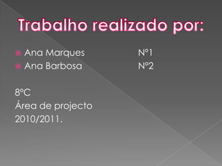 Ana Marques                     Nº1Ana Barbosa                      Nº28ºCÁrea de projecto2010/2011.Trabalho realizado por: