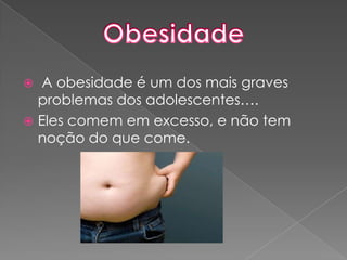  A obesidade é um dos mais graves problemas dos adolescentes….Eles comem em excesso, e não tem noção do que come.Obesidade