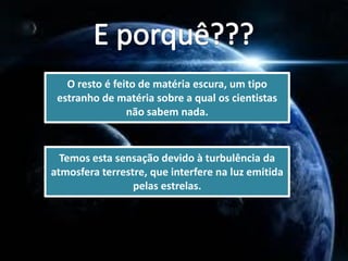 O resto é feito de matéria escura, um tipo
 estranho de matéria sobre a qual os cientistas
                não sabem nada.


  Temos esta sensação devido à turbulência da
atmosfera terrestre, que interfere na luz emitida
                 pelas estrelas.
 