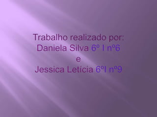 Trabalho realizado por:Daniela Silva 6º I nº6eJessica Letícia 6ºI nº9