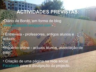 ACTIVIDADES PREVISTAS:
•Diário de Bordo, em forma de blog
www.oliceuesb.blogspot.com - ;
• Entrevista - professores, antigos alunos e
actuais;
•Inquérito online - actuais alunos, associação de
pais;
• Criação de uma página na rede social
Facebook para a divulgação do projecto.
 