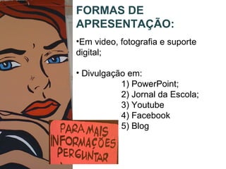 FORMAS DE
APRESENTAÇÃO:
•Em video, fotografia e suporte
digital;
• Divulgação em:
1) PowerPoint;
2) Jornal da Escola;
3) Youtube
4) Facebook
5) Blog
 