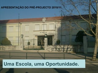 APRESENTAÇÃO DO PRÉ-PROJECTO 2010/11
Uma Escola, uma Oportunidade.
 
