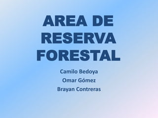 AREA DE
RESERVA
FORESTAL
Camilo Bedoya
Omar Gómez
Brayan Contreras
 