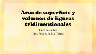 Área de superficie y
volumen de figuras
tridimensionales
U7.5: Geometría
Prof. Rosa E. Padilla Torres
 