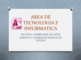 AREA DE
  TECNOLOGIA E
  INFORMATICA
 TALLER N°1 SOBRE BASE DE DATOS
UNIDAD N°1: ELEMENTOS BASICOS DE
              ACCESS
 