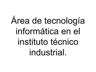 Área de tecnología
informática en el
instituto técnico
industrial.
 