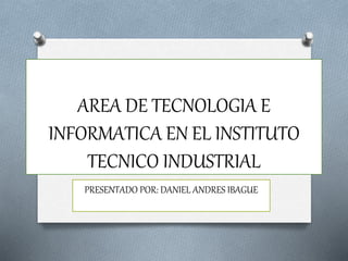 AREA DE TECNOLOGIA E
INFORMATICA EN EL INSTITUTO
TECNICO INDUSTRIAL
PRESENTADO POR: DANIEL ANDRES IBAGUE
 