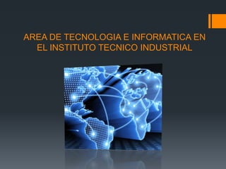AREA DE TECNOLOGIA E INFORMATICA EN
EL INSTITUTO TECNICO INDUSTRIAL
 